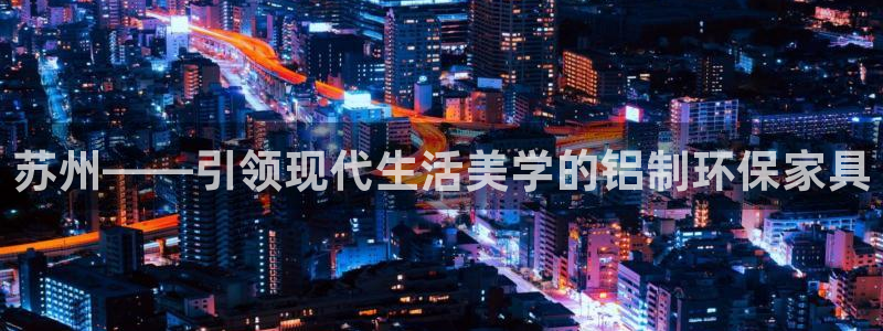 沐鸣2平台手机登录：苏州——引领现代生活美学的铝制环保家具