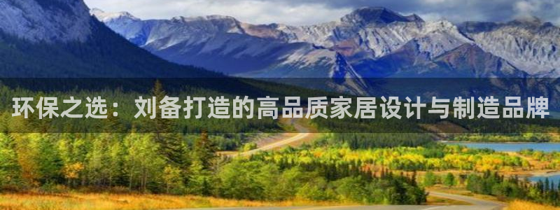 沐鸣2官网游戏：环保之选：刘备打造的高品质家居设计与制造品牌