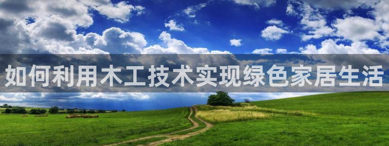 沐鸣2注册地址：如何利用木工技术实现绿色家居生活