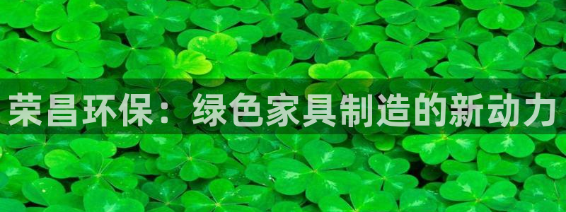 沐鸣2平台主管：荣昌环保：绿色家具制造的新动力