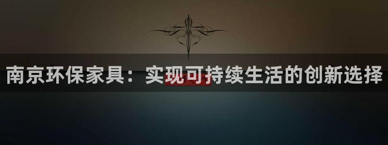 沐鸣2注册地址：南京环保家具：实现可持续生活的创新选择
