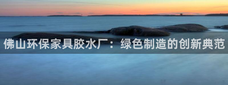沐鸣2官网注册地址：佛山环保家具胶水厂：绿色制造的创新典范