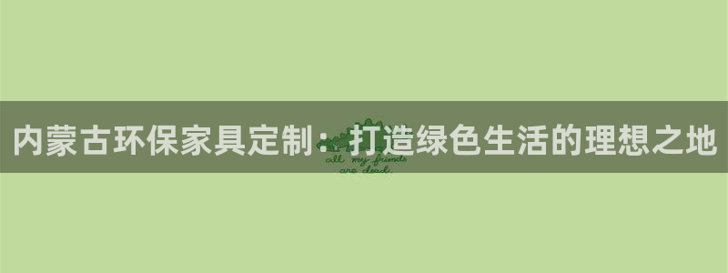 沐鸣2平台已7O777：内蒙古环保家具定制：打造绿色生活的理