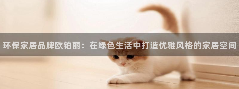 沐鸣2平台黑款：环保家居品牌欧铂丽：在绿色生活中打造优雅风格