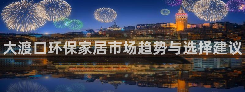 沐鸣2平台官方网站：大渡口环保家居市场趋势与选择建议