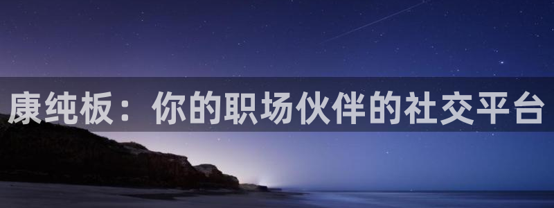沐鸣2注册主管：康纯板：你的职场伙伴的社交平台